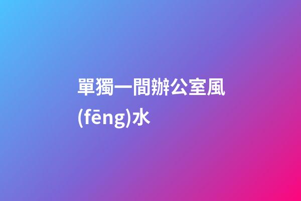單獨一間辦公室風(fēng)水