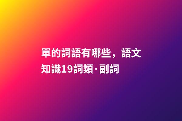 單的詞語有哪些，語文知識19詞類·副詞-第1張-觀點-玄機派