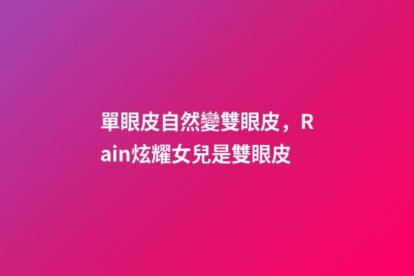 單眼皮自然變雙眼皮，Rain炫耀女兒是雙眼皮-第1張-觀點-玄機派