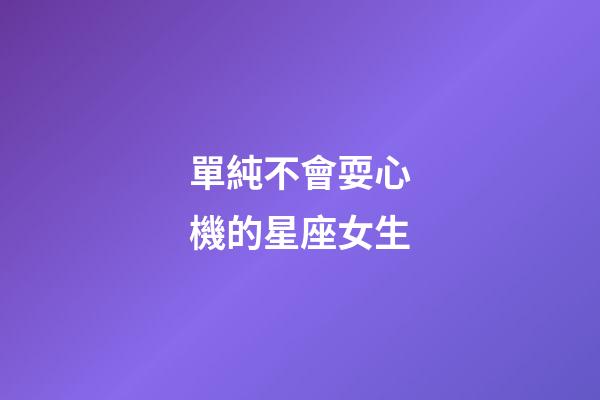 單純不會耍心機的星座女生-第1張-星座運勢-玄機派