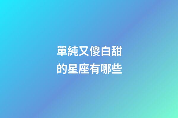 單純又傻白甜的星座有哪些-第1張-星座運(yùn)勢(shì)-玄機(jī)派