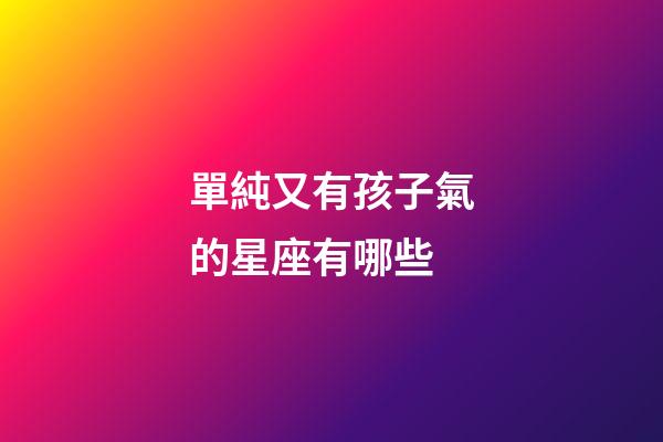 單純又有孩子氣的星座有哪些-第1張-星座運勢-玄機派