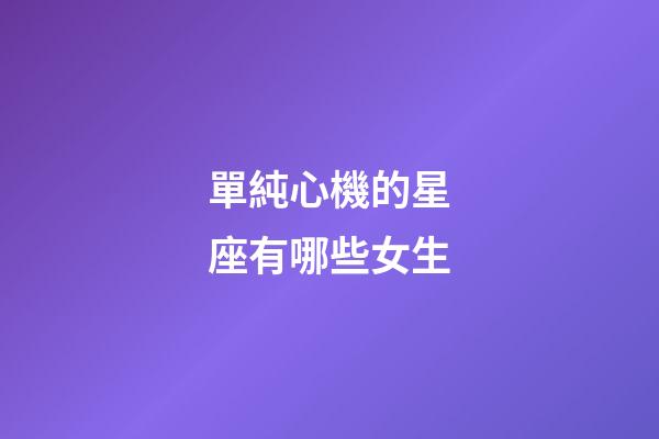 單純心機的星座有哪些女生-第1張-星座運勢-玄機派