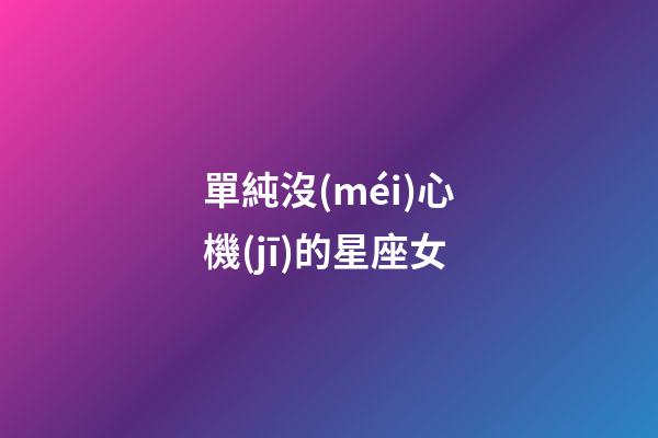 單純沒(méi)心機(jī)的星座女-第1張-星座運(yùn)勢(shì)-玄機(jī)派
