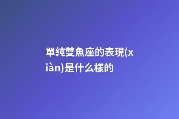 單純雙魚座的表現(xiàn)是什么樣的-第1張-星座運(yùn)勢-玄機(jī)派
