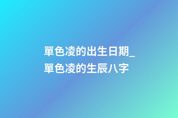 單色凌的出生日期_單色凌的生辰八字