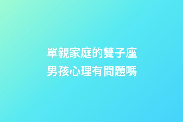 單親家庭的雙子座男孩心理有問題嗎-第1張-星座運勢-玄機派