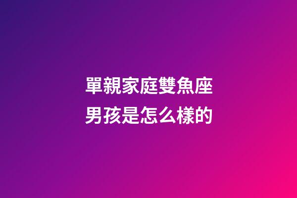 單親家庭雙魚座男孩是怎么樣的-第1張-星座運勢-玄機派