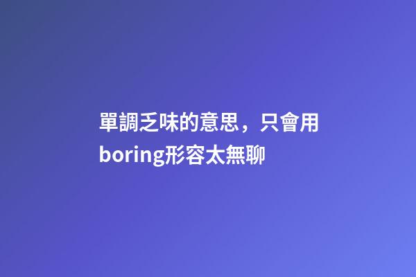 單調乏味的意思，只會用boring形容太無聊-第1張-觀點-玄機派