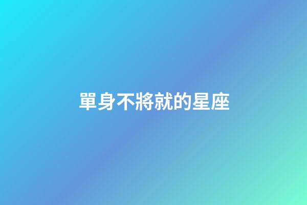 單身不將就的星座-第1張-星座運勢-玄機派