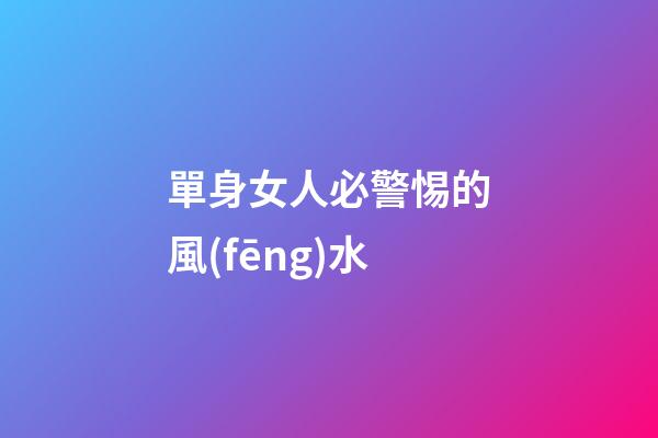 單身女人必警惕的風(fēng)水