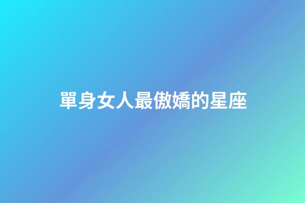單身女人最傲嬌的星座-第1張-星座運(yùn)勢-玄機(jī)派