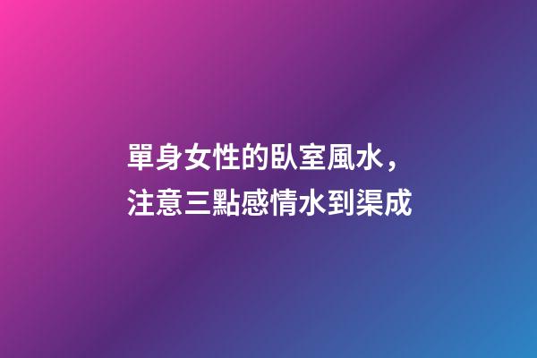 單身女性的臥室風水，注意三點感情水到渠成