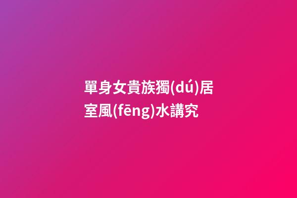單身女貴族獨(dú)居室風(fēng)水講究