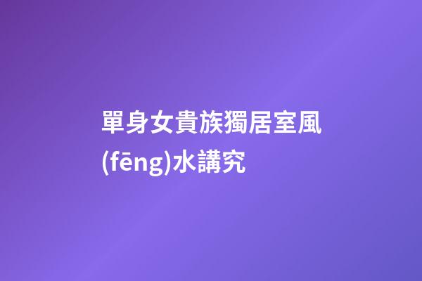 單身女貴族獨居室風(fēng)水講究
