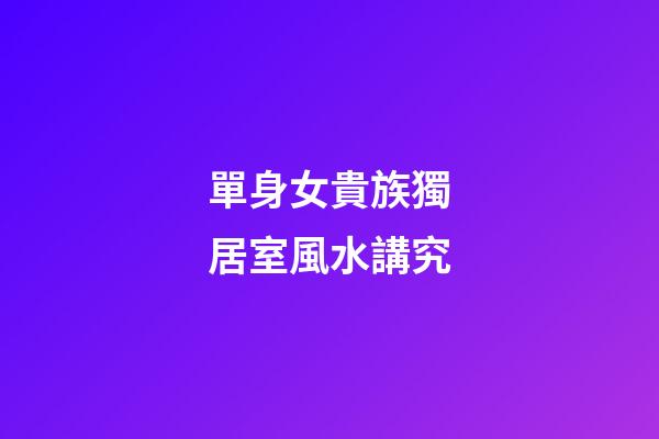 單身女貴族獨居室風水講究