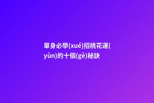 單身必學(xué)招桃花運(yùn)的十個(gè)秘訣