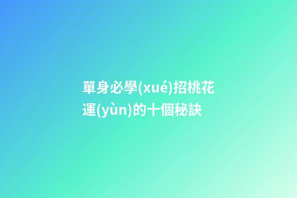 單身必學(xué)招桃花運(yùn)的十個秘訣
