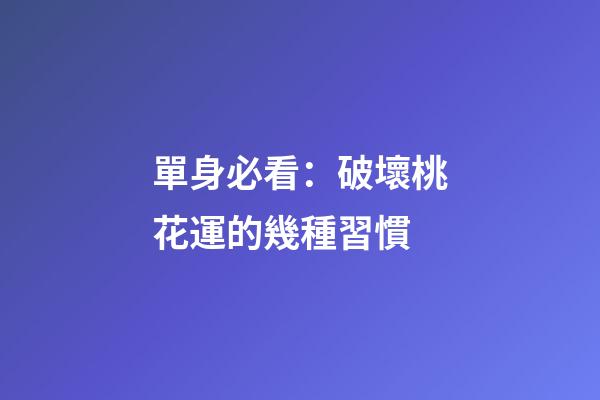 單身必看：破壞桃花運的幾種習慣