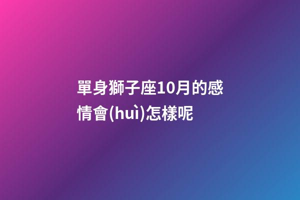 單身獅子座10月的感情會(huì)怎樣呢-第1張-星座運(yùn)勢(shì)-玄機(jī)派