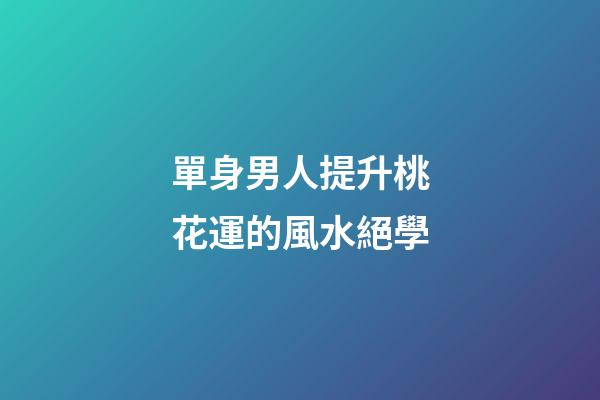 單身男人提升桃花運的風水絕學