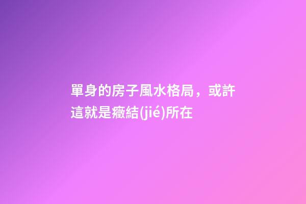 單身的房子風水格局，或許這就是癥結(jié)所在