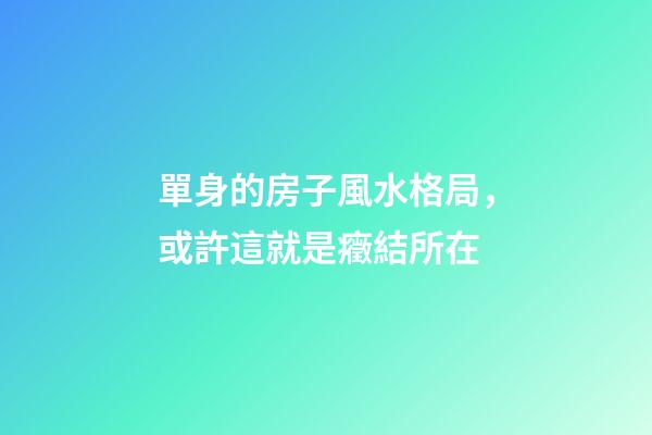 單身的房子風水格局，或許這就是癥結所在