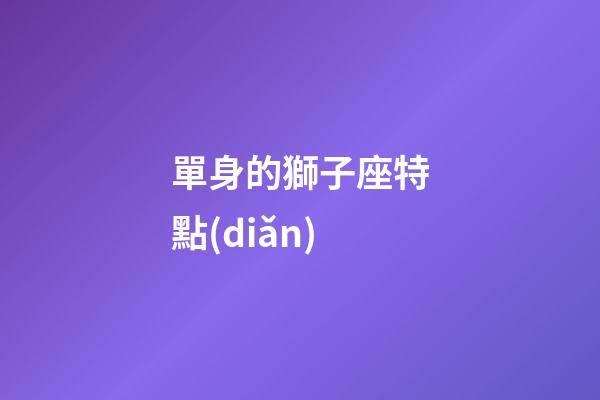 單身的獅子座特點(diǎn)-第1張-星座運(yùn)勢(shì)-玄機(jī)派