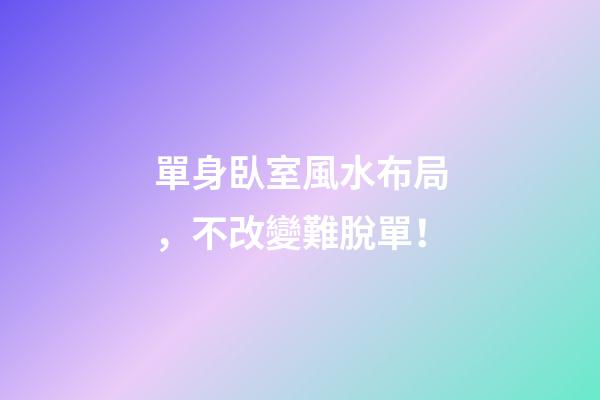 單身臥室風水布局，不改變難脫單！