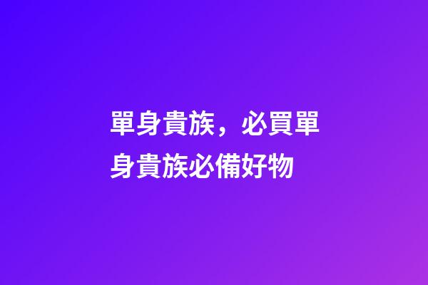 單身貴族，必買單身貴族必備好物-第1張-觀點-玄機派