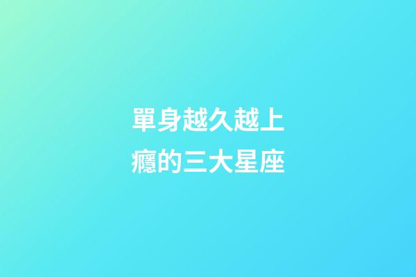 單身越久越上癮的三大星座-第1張-星座運勢-玄機派