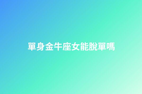 單身金牛座女能脫單嗎-第1張-星座運勢-玄機派