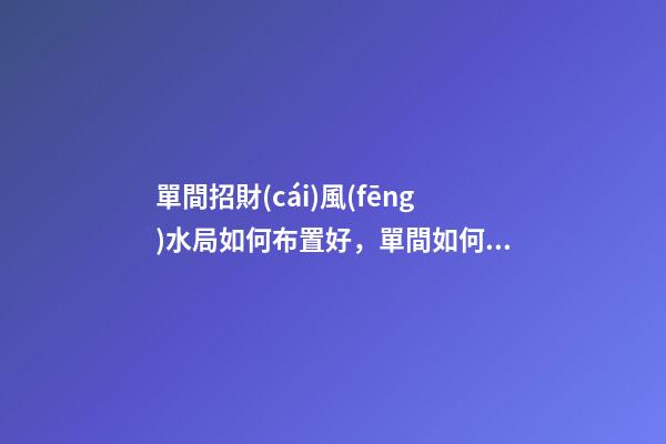 單間招財(cái)風(fēng)水局如何布置好，單間如何催旺財(cái)運(yùn)