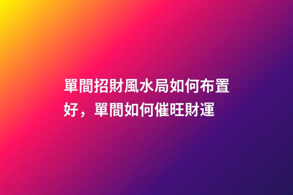 單間招財風水局如何布置好，單間如何催旺財運