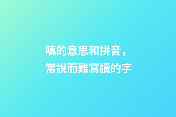 嗔的意思和拼音，常說而難寫讀的字