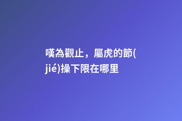 嘆為觀止，屬虎的節(jié)操下限在哪里