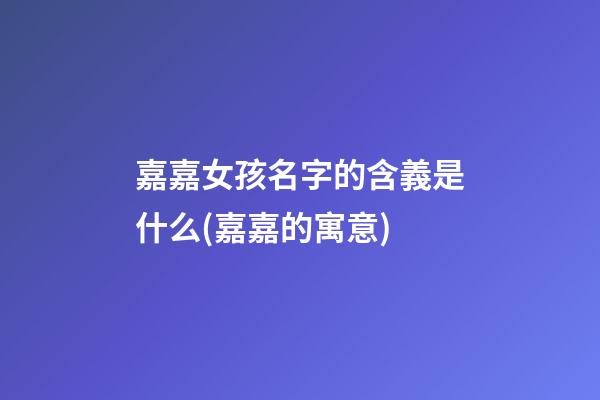 嘉嘉女孩名字的含義是什么(嘉嘉的寓意)