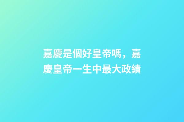 嘉慶是個好皇帝嗎，嘉慶皇帝一生中最大政績-第1張-觀點-玄機派