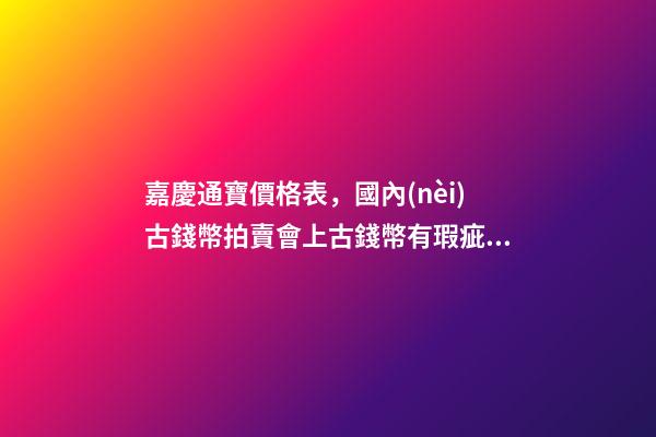 嘉慶通寶價格表，國內(nèi)古錢幣拍賣會上古錢幣有瑕疵會不會說明