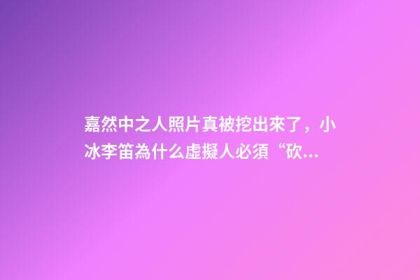 嘉然中之人照片真被挖出來了，小冰李笛為什么虛擬人必須“砍掉”中之人-第1張-觀點-玄機派