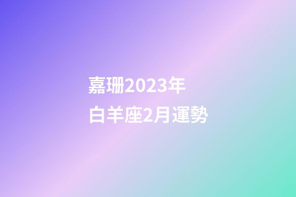 嘉珊2023年白羊座2月運勢-第1張-星座運勢-玄機派