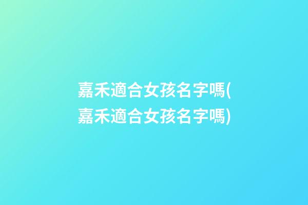 嘉禾適合女孩名字嗎(嘉禾適合女孩名字嗎)