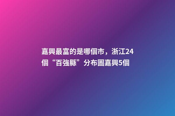 嘉興最富的是哪個市，浙江24個“百強縣”分布圖嘉興5個-第1張-觀點-玄機派