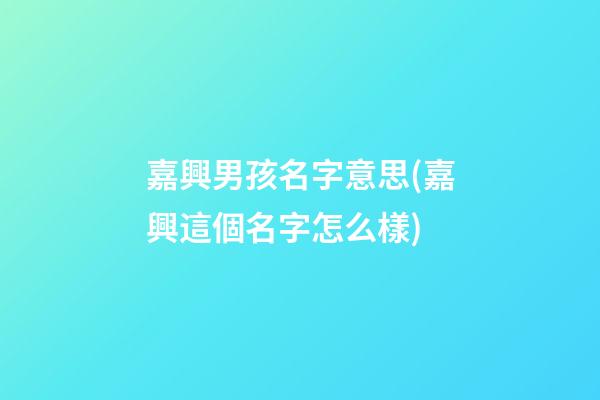 嘉興男孩名字意思(嘉興這個名字怎么樣)