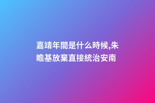 嘉靖年間是什么時候,朱瞻基放棄直接統治安南-第1張-觀點-玄機派