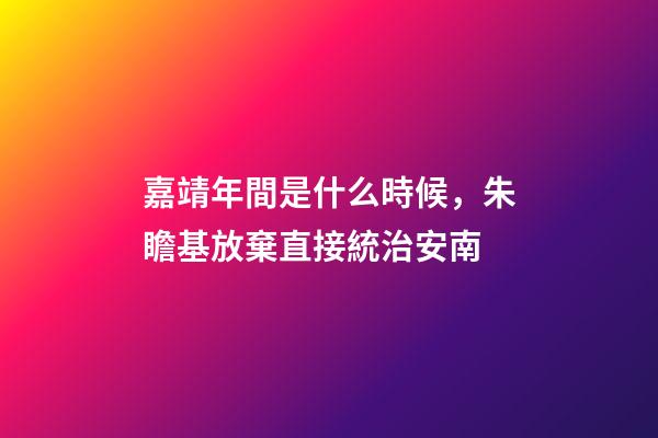 嘉靖年間是什么時候，朱瞻基放棄直接統治安南-第1張-觀點-玄機派