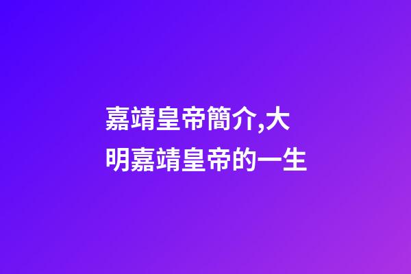 嘉靖皇帝簡介,大明嘉靖皇帝的一生-第1張-觀點-玄機派