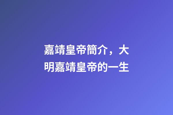 嘉靖皇帝簡介，大明嘉靖皇帝的一生-第1張-觀點-玄機派