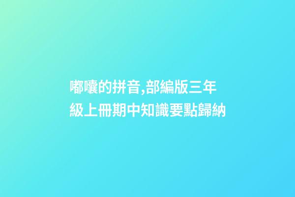 嘟囔的拼音,部編版三年級上冊期中知識要點歸納-第1張-觀點-玄機派