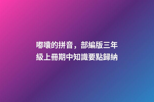 嘟囔的拼音，部編版三年級上冊期中知識要點歸納-第1張-觀點-玄機派